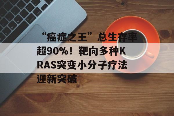 “癌症之王”总生存率超90%！靶向多种KRAS突变小分子疗法迎新突破-第1张图片-