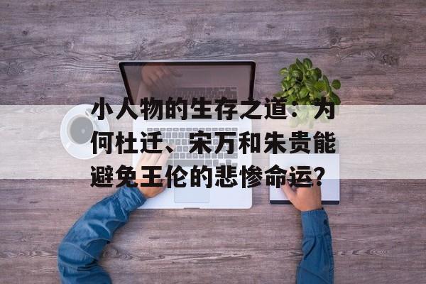 小人物的生存之道：为何杜迁、宋万和朱贵能避免王伦的悲惨命运？-第1张图片-
