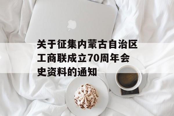 关于征集内蒙古自治区工商联成立70周年会史资料的通知-第1张图片-