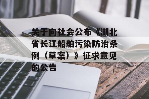 关于向社会公布《湖北省长江船舶污染防治条例（草案）》征求意见的公告-第1张图片-