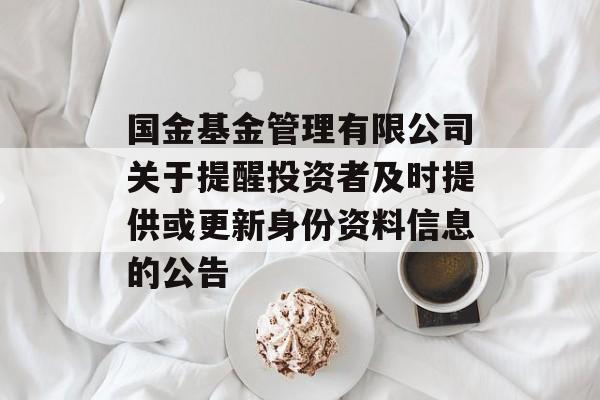 国金基金管理有限公司关于提醒投资者及时提供或更新身份资料信息的公告-第1张图片-