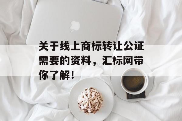 关于线上商标转让公证需要的资料，汇标网带你了解！-第1张图片-