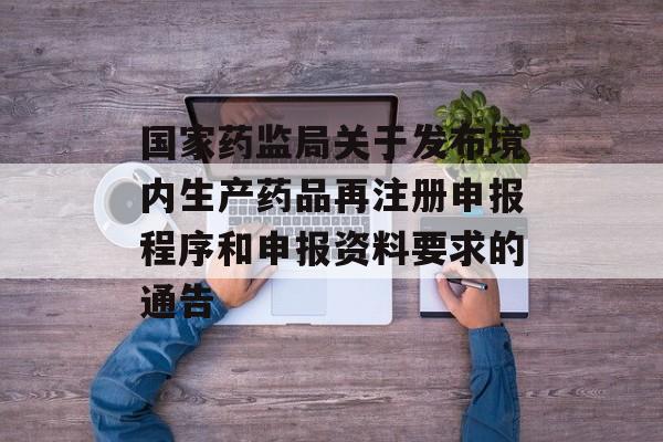 国家药监局关于发布境内生产药品再注册申报程序和申报资料要求的通告-第1张图片-