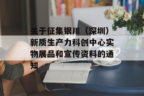 关于征集银川（深圳）新质生产力科创中心实物展品和宣传资料的通知-第1张图片-