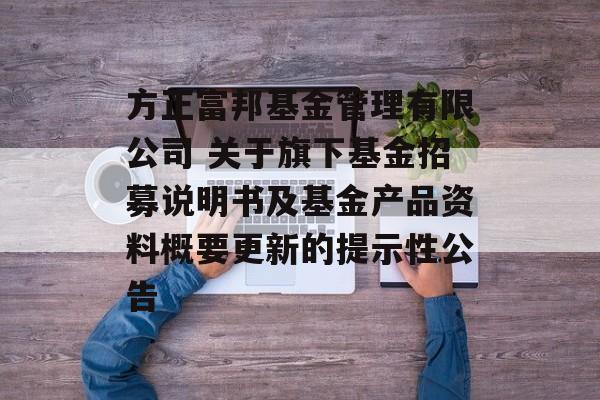 方正富邦基金管理有限公司 关于旗下基金招募说明书及基金产品资料概要更新的提示性公告-第1张图片-