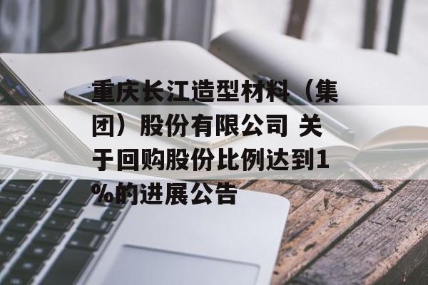 重庆长江造型材料（集团）股份有限公司 关于回购股份比例达到1%的进展公告-第1张图片-