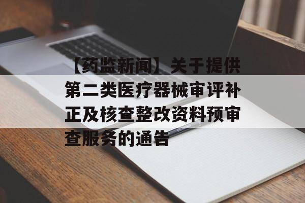 【药监新闻】关于提供第二类医疗器械审评补正及核查整改资料预审查服务的通告-第1张图片-