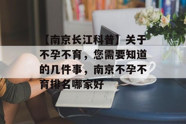 【南京长江科普】关于不孕不育，您需要知道的几件事，南京不孕不育排名哪家好-第1张图片-