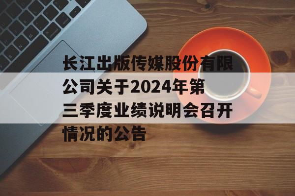 长江出版传媒股份有限公司关于2024年第三季度业绩说明会召开情况的公告-第1张图片-