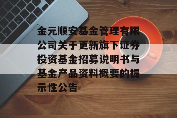 金元顺安基金管理有限公司关于更新旗下证券投资基金招募说明书与基金产品资料概要的提示性公告-第1张图片-