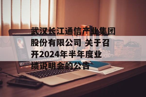 武汉长江通信产业集团股份有限公司 关于召开2024年半年度业绩说明会的公告-第1张图片-