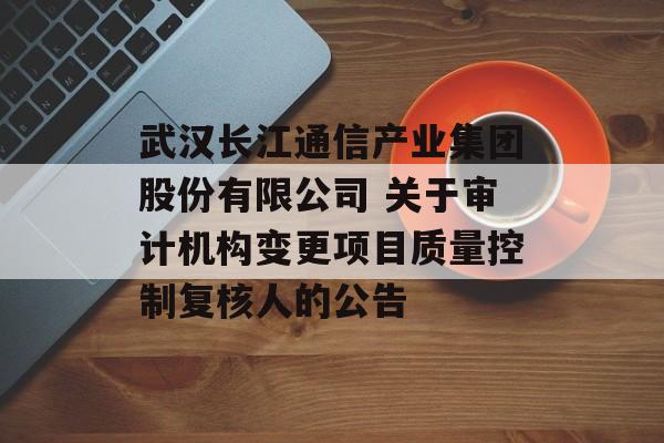武汉长江通信产业集团股份有限公司 关于审计机构变更项目质量控制复核人的公告-第1张图片-