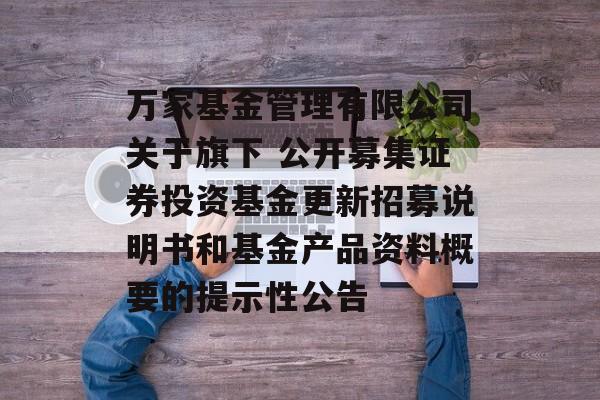万家基金管理有限公司关于旗下 公开募集证券投资基金更新招募说明书和基金产品资料概要的提示性公告-第1张图片-