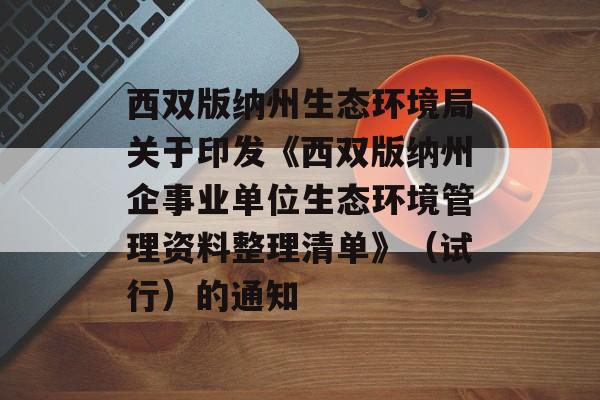 西双版纳州生态环境局关于印发《西双版纳州企事业单位生态环境管理资料整理清单》（试行）的通知-第1张图片-