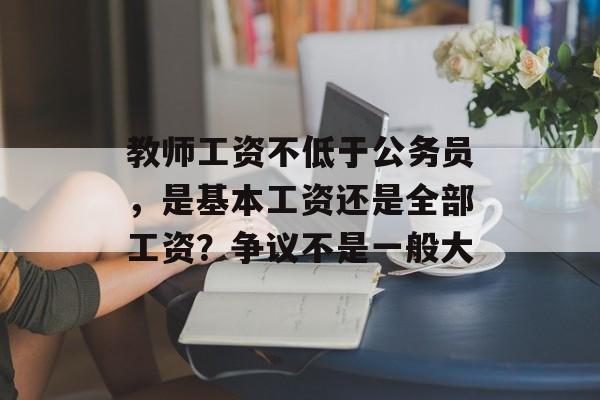 教师工资不低于公务员，是基本工资还是全部工资？争议不是一般大-第1张图片-