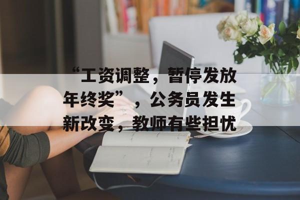 “工资调整，暂停发放年终奖”，公务员发生新改变，教师有些担忧-第1张图片-