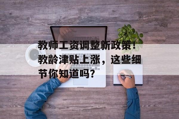 教师工资调整新政策！教龄津贴上涨，这些细节你知道吗？-第1张图片-
