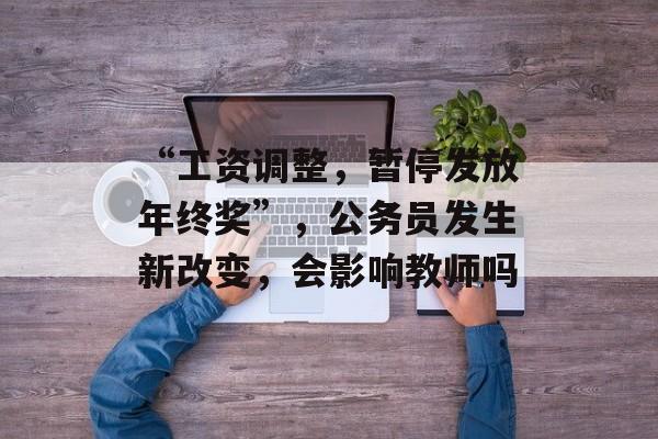“工资调整，暂停发放年终奖”，公务员发生新改变，会影响教师吗-第1张图片-