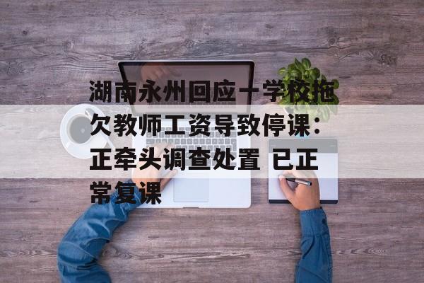 湖南永州回应一学校拖欠教师工资导致停课：正牵头调查处置 已正常复课-第1张图片-