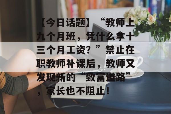 【今日话题】“教师上九个月班，凭什么拿十三个月工资？”禁止在职教师补课后，教师又发现新的“致富道路”，家长也不阻止！-第1张图片-