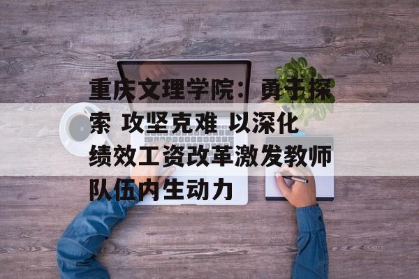 重庆文理学院：勇于探索 攻坚克难 以深化绩效工资改革激发教师队伍内生动力-第1张图片-