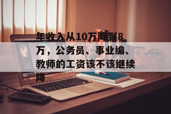 年收入从10万降到8万，公务员、事业编、教师的工资该不该继续降-第1张图片-