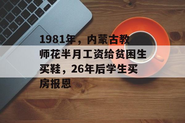 1981年，内蒙古教师花半月工资给贫困生买鞋，26年后学生买房报恩-第1张图片-