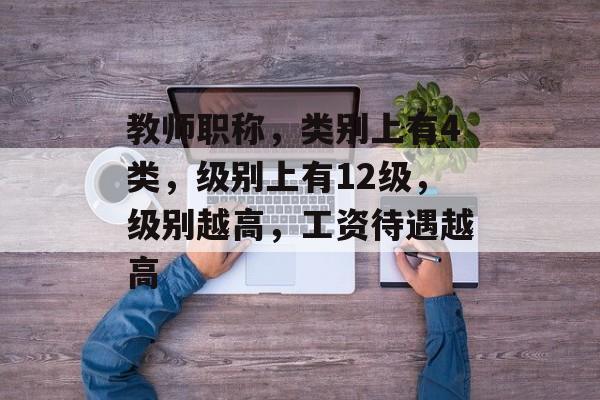 教师职称，类别上有4类，级别上有12级，级别越高，工资待遇越高-第1张图片-