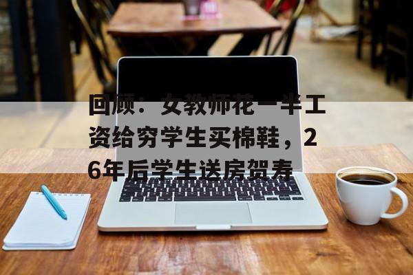 回顾：女教师花一半工资给穷学生买棉鞋，26年后学生送房贺寿-第1张图片-