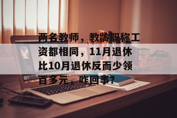 两名教师，教龄职称工资都相同，11月退休比10月退休反而少领百多元，咋回事？-第1张图片-