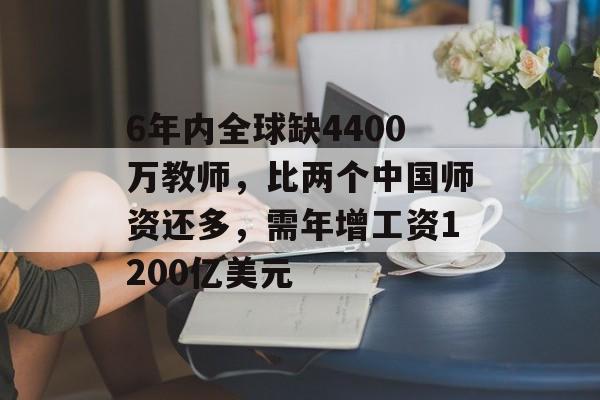 6年内全球缺4400万教师，比两个中国师资还多，需年增工资1200亿美元-第1张图片-