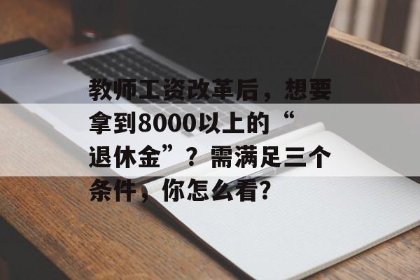 教师工资改革后，想要拿到8000以上的“退休金”？需满足三个条件，你怎么看？-第1张图片-