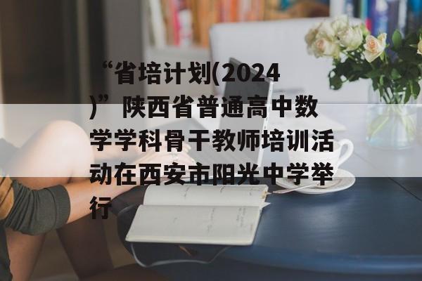 “省培计划(2024)”陕西省普通高中数学学科骨干教师培训活动在西安市阳光中学举行-第1张图片-