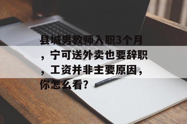 县城男教师入职3个月，宁可送外卖也要辞职，工资并非主要原因，你怎么看？-第1张图片-