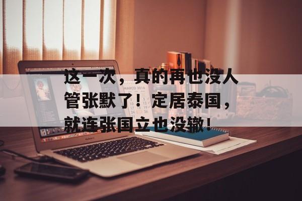 这一次，真的再也没人管张默了！定居泰国，就连张国立也没辙！-第1张图片-