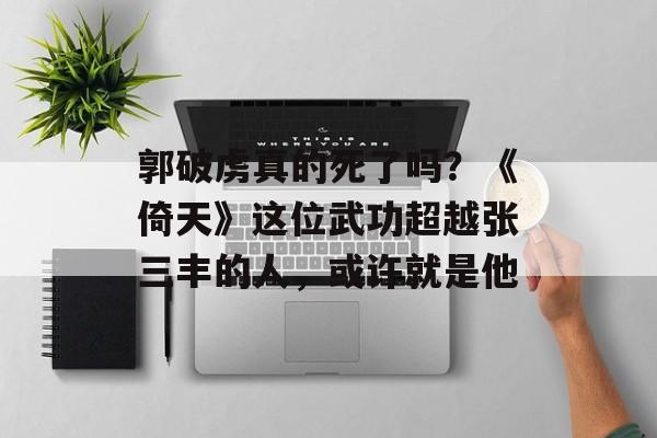 郭破虏真的死了吗？《倚天》这位武功超越张三丰的人，或许就是他-第1张图片-