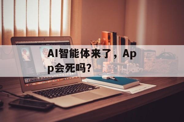 AI智能体来了，App会死吗？-第1张图片-