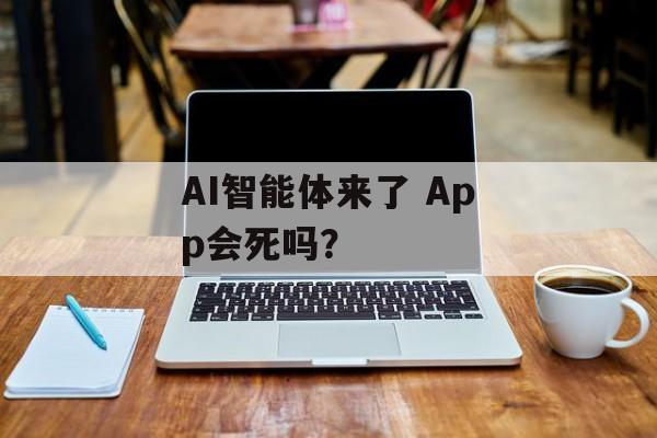 AI智能体来了 App会死吗？-第1张图片-