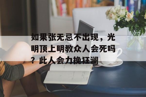 如果张无忌不出现，光明顶上明教众人会死吗？此人会力挽狂澜-第1张图片-