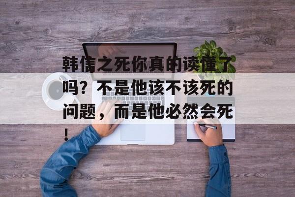 韩信之死你真的读懂了吗？不是他该不该死的问题，而是他必然会死！-第1张图片-