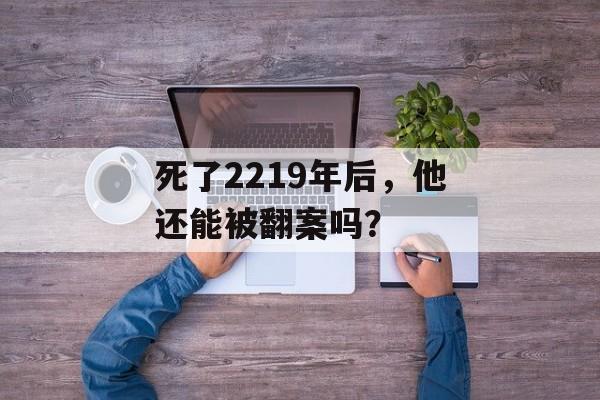 死了2219年后，他还能被翻案吗？-第1张图片-