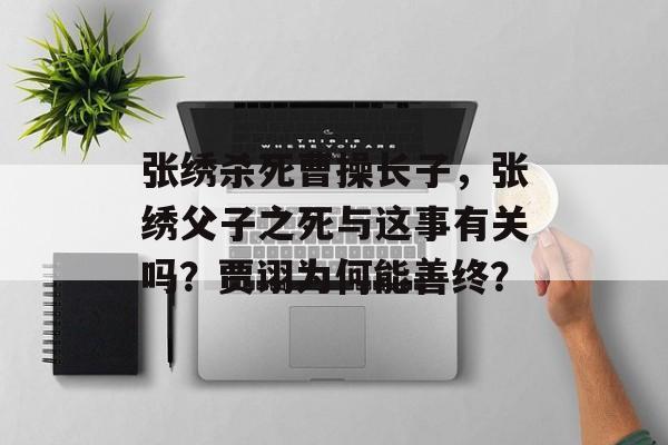 张绣杀死曹操长子，张绣父子之死与这事有关吗？贾诩为何能善终？-第1张图片-