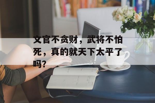 文官不贪财，武将不怕死，真的就天下太平了吗？-第1张图片-