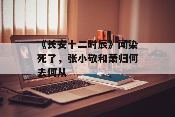 《长安十二时辰》闻染死了，张小敬和萧归何去何从-第1张图片-