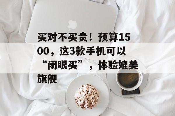 买对不买贵！预算1500，这3款手机可以“闭眼买”，体验媲美旗舰-第1张图片-