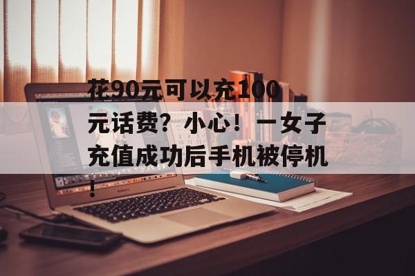 花90元可以充100元话费？小心！一女子充值成功后手机被停机！-第1张图片-