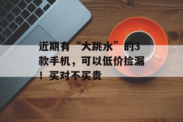 近期有“大跳水”的3款手机，可以低价捡漏！买对不买贵-第1张图片-