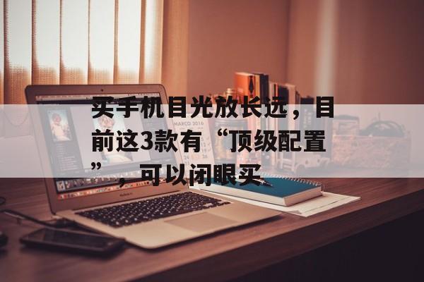 买手机目光放长远，目前这3款有“顶级配置”，可以闭眼买-第1张图片-