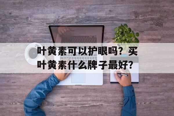 叶黄素可以护眼吗？买叶黄素什么牌子最好？-第1张图片-
