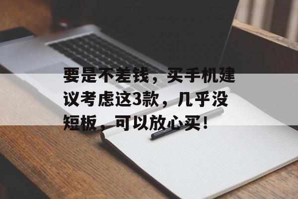 要是不差钱，买手机建议考虑这3款，几乎没短板，可以放心买！-第1张图片-